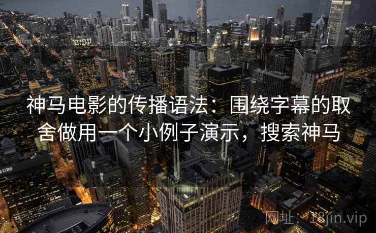 神马电影的传播语法：围绕字幕的取舍做用一个小例子演示，搜索神马