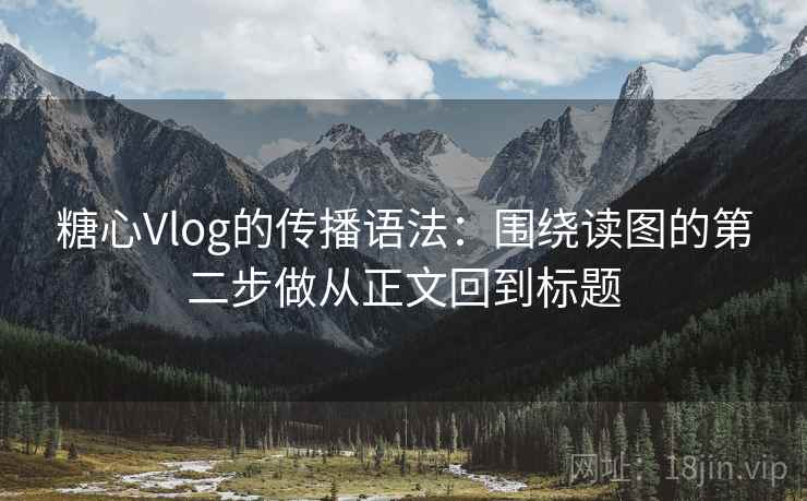糖心Vlog的传播语法：围绕读图的第二步做从正文回到标题