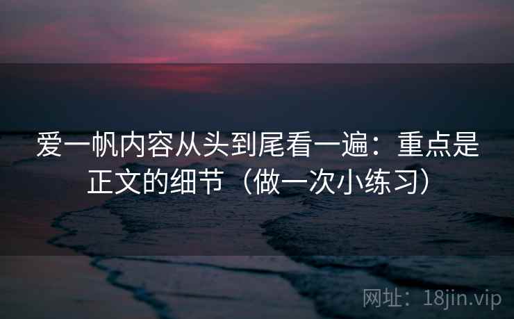 爱一帆内容从头到尾看一遍：重点是正文的细节（做一次小练习）