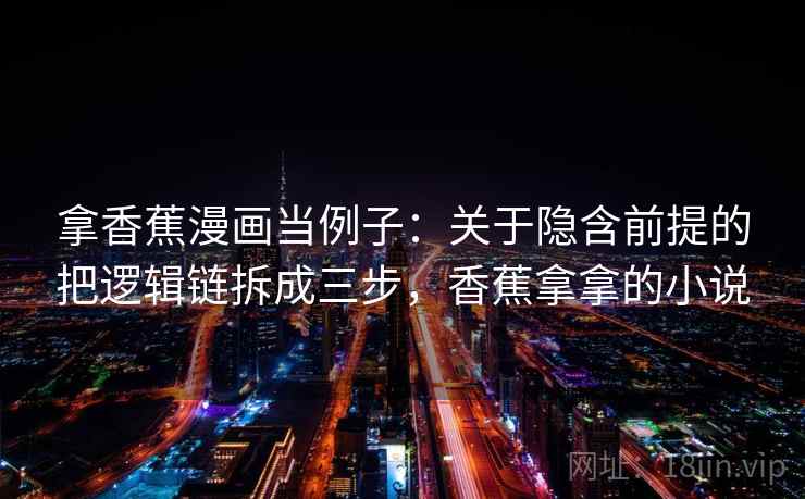 拿香蕉漫画当例子：关于隐含前提的把逻辑链拆成三步，香蕉拿拿的小说