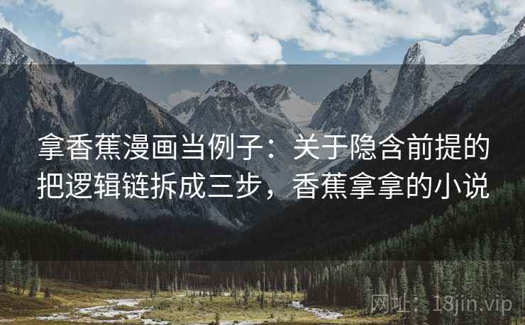 拿香蕉漫画当例子：关于隐含前提的把逻辑链拆成三步，香蕉拿拿的小说