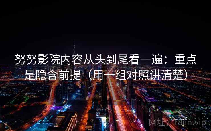 努努影院内容从头到尾看一遍：重点是隐含前提（用一组对照讲清楚）
